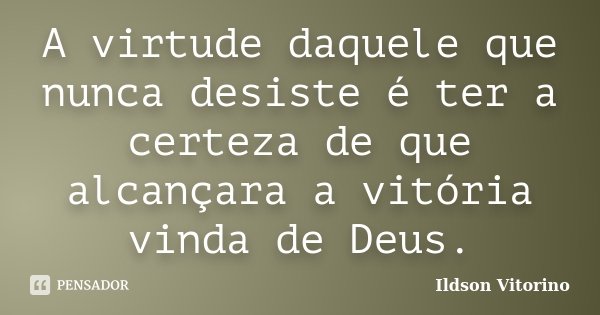 A virtude daquele que nunca desiste é ter a certeza de que alcançara a vitória vinda de Deus.... Frase de Ildson Vitorino.