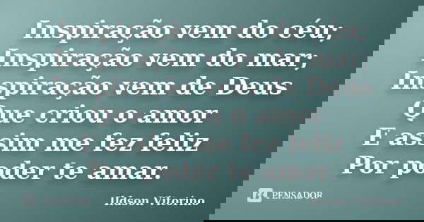 Inspiração vem do céu; Inspiração vem do mar; Inspiração vem de Deus Que criou o amor E assim me fez feliz Por poder te amar.... Frase de Ildson Vitorino.