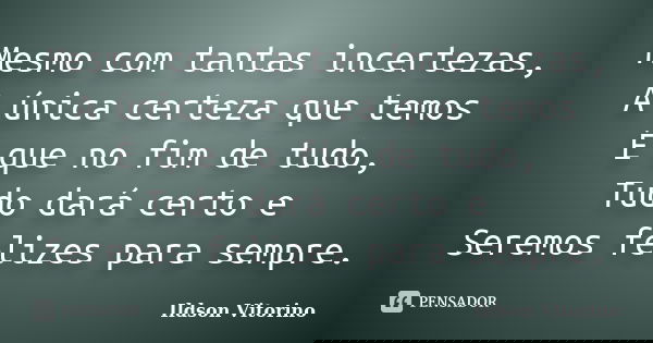 Mesmo com tantas incertezas, A única certeza que temos É que no fim de tudo, Tudo dará certo e Seremos felizes para sempre.... Frase de Ildson Vitorino.