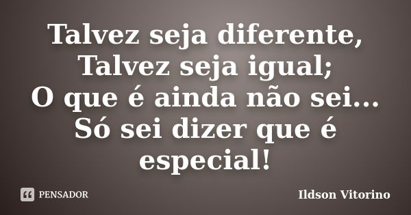 Talvez seja diferente, Talvez seja igual; O que é ainda não sei... Só sei dizer que é especial!... Frase de Ildson Vitorino.