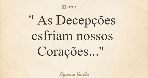 '' As Decepções esfriam nossos Corações...''... Frase de Ilgener Voelle.