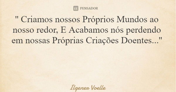 '' Criamos nossos Próprios Mundos ao nosso redor, E Acabamos nós perdendo em nossas Próprias Criações Doentes...''... Frase de Ilgener Voelle.