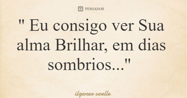 '' Eu consigo ver Sua alma Brilhar, em dias sombrios...''... Frase de ilgener voelle.