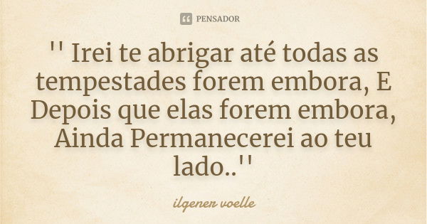 '' Irei te abrigar até todas as tempestades forem embora, E Depois que elas forem embora, Ainda Permanecerei ao teu lado..''... Frase de ilgener voelle.