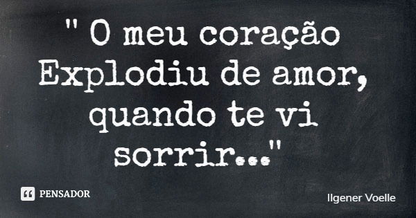 '' O meu coração Explodiu de amor, quando te vi sorrir...''... Frase de Ilgener Voelle.