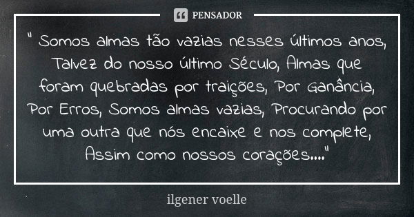 " Somos almas tão vazias nesses últimos anos, Talvez do nosso último Século, Almas que foram quebradas por traições, Por Ganância, Por Erros, Somos almas v... Frase de Ilgener Voelle.