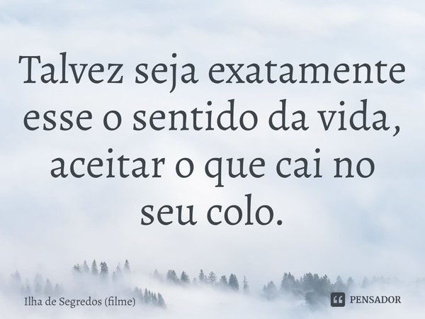 ⁠Talvez seja exatamente esse o sentido da vida, aceitar o que cai no seu colo.... Frase de Ilha de Segredos (filme).