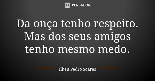Da onça tenho respeito. Mas dos seus amigos tenho mesmo medo.... Frase de Ilhéu Pedro Soares.