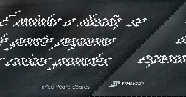 É minha a ilusão, se de gente pequena esperar coisas grandes.... Frase de Ilhéu Pedro Soares.