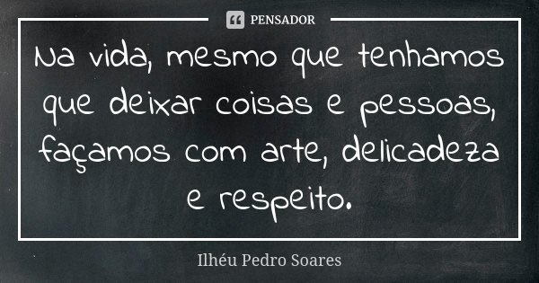 Na vida, mesmo que tenhamos que deixar coisas e pessoas, façamos com arte, delicadeza e respeito.... Frase de Ilhéu Pedro Soares.
