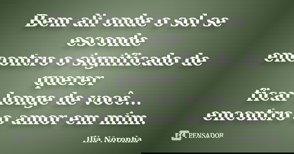 Bem ali onde o sol se esconde encontro o significado de querer ficar longe de você... encontro o amor em mim.... Frase de Ilia Noronha.