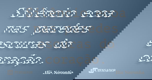 Silêncio ecoa nas paredes escuras do coração.... Frase de Ilia Noronha.