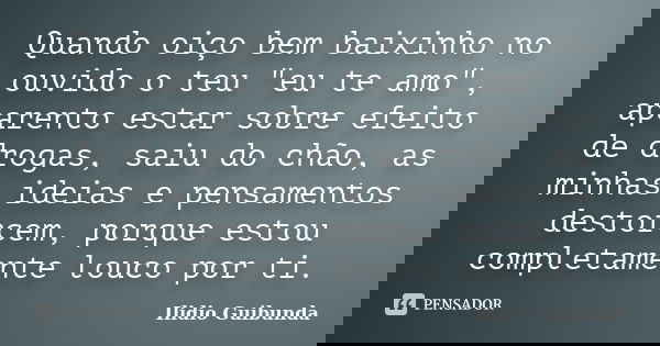Quando oiço bem baixinho no ouvido o teu "eu te amo", aparento estar sobre efeito de drogas, saiu do chão, as minhas ideias e pensamentos destorcem, p... Frase de Ilidio Guibunda.