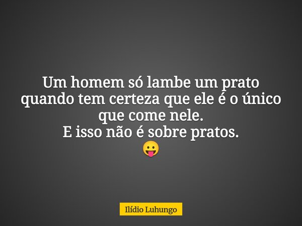 Um homem só lambe um prato quando tem certeza que ele é o único que come nele. E isso não é sobre pratos. 😛... Frase de Ilídio Luhungo.