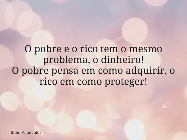 O pobre e o rico tem o mesmo problema, o dinheiro! O pobre pensa em como adquirir, o rico em como proteger!... Frase de Ilídio Vilanculos.