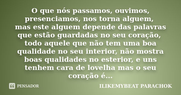 O que nós passamos, ouvimos, presenciamos, nos torna alguem, mas este alguem depende das palavras que estão guardadas no seu coração, todo aquele que não tem um... Frase de ILIKEMYBEAT PARACHOK.