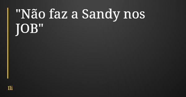 "Não faz a Sandy nos JOB"... Frase de Ili.