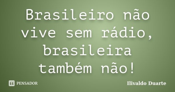 Brasileiro não vive sem rádio, brasileira também não!... Frase de Ilivaldo Duarte.