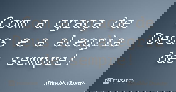 Com a graça de Deus e a alegria de sempre!... Frase de Ilivaldo Duarte.