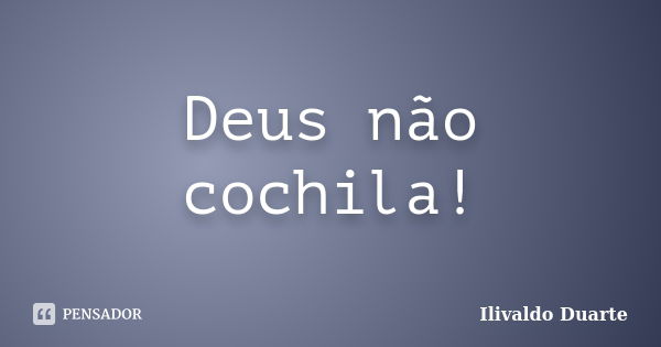 Deus não cochila!... Frase de Ilivaldo Duarte.