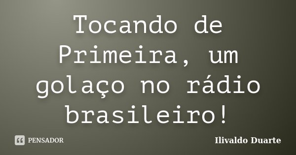 Tocando de Primeira, um golaço no rádio brasileiro!... Frase de Ilivaldo Duarte.