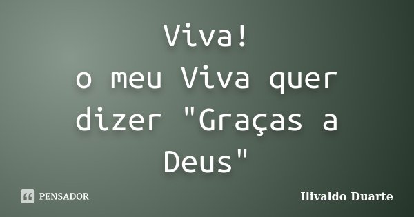 Viva! o meu Viva quer dizer "Graças a Deus"... Frase de Ilivaldo Duarte.