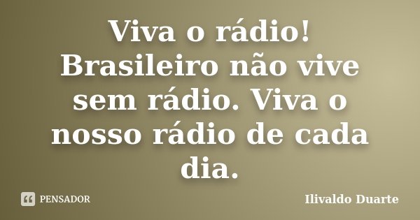Viva o rádio! Brasileiro não vive sem rádio. Viva o nosso rádio de cada dia.... Frase de Ilivaldo Duarte.