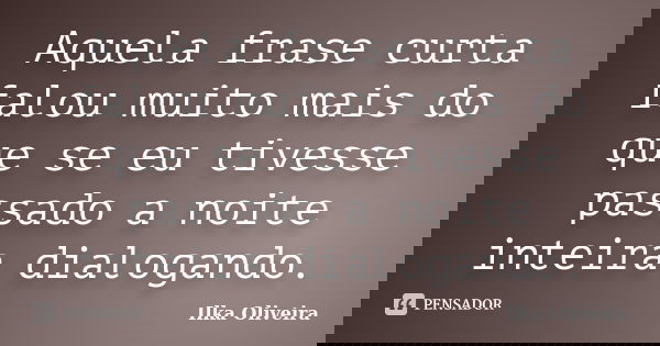 Aquela frase curta falou muito mais do que se eu tivesse passado a noite inteira dialogando.... Frase de Ilka Oliveira.