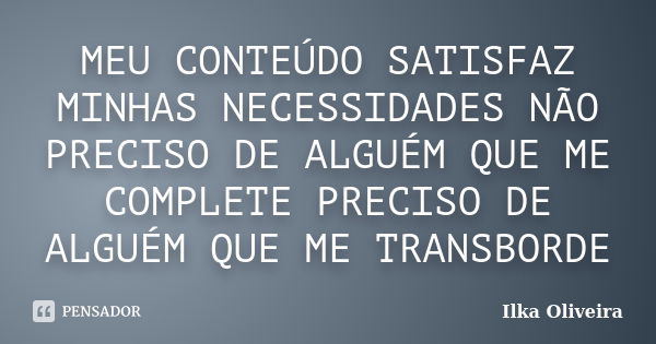 MEU CONTEÚDO SATISFAZ MINHAS NECESSIDADES NÃO PRECISO DE ALGUÉM QUE ME COMPLETE PRECISO DE ALGUÉM QUE ME TRANSBORDE... Frase de Ilka Oliveira.