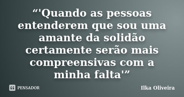 “'Quando as pessoas entenderem que sou uma amante da solidão certamente serão mais compreensivas com a minha falta'”... Frase de Ilka Oliveira.