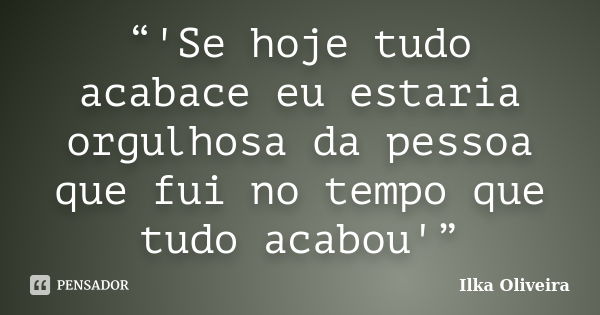 “'Se hoje tudo acabace eu estaria orgulhosa da pessoa que fui no tempo que tudo acabou'”... Frase de Ilka Oliveira.