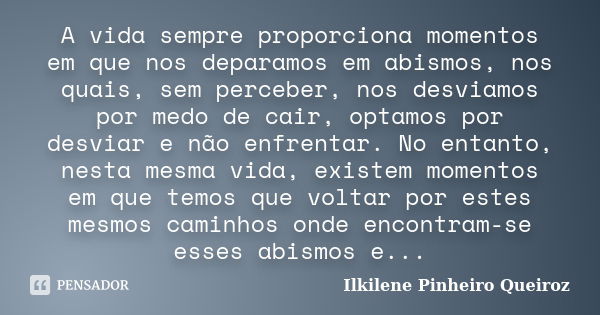 A vida sempre proporciona momentos em que nos deparamos em abismos, nos quais, sem perceber, nos desviamos por medo de cair, optamos por desviar e não enfrentar... Frase de Ilkilene Pinheiro Queiroz.