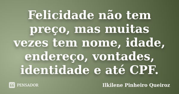 Felicidade não tem preço, mas muitas vezes tem nome, idade, endereço, vontades, identidade e até CPF.... Frase de Ilkilene Pinheiro Queiroz.