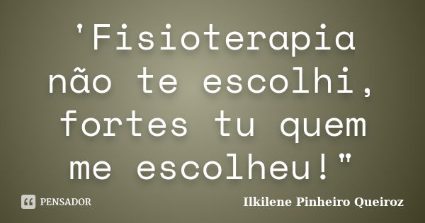 'Fisioterapia não te escolhi, fortes tu quem me escolheu!"... Frase de Ilkilene Pinheiro Queiroz.