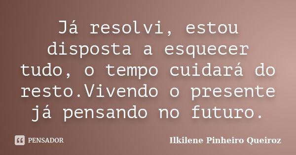 Já resolvi, estou disposta a esquecer tudo, o tempo cuidará do resto.Vivendo o presente já pensando no futuro.... Frase de Ilkilene Pinheiro Queiroz.