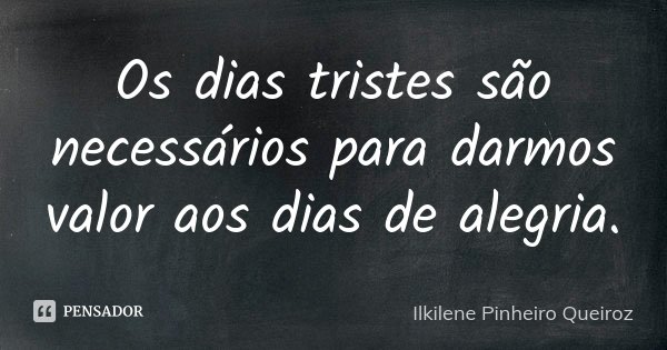 Os dias tristes são necessários para darmos valor aos dias de alegria.... Frase de Ilkilene Pinheiro Queiroz.