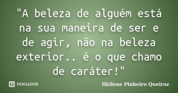 "A beleza de alguém está na sua maneira de ser e de agir, não na beleza exterior.. é o que chamo de caráter!"... Frase de Ilkilene Pinheiro Queiroz.