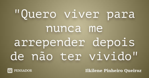 "Quero viver para nunca me arrepender depois de não ter vivido"... Frase de Ilkilene Pinheiro Queiroz.