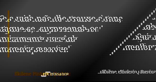 Se a vida não lhe trouxe à tona, destaque-se, surpreenda-os! Seja unicamente você da melhor maneira possível.... Frase de Ilkilene Pinheiro Queiroz.
