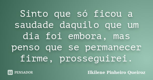 Sinto que só ficou a saudade daquilo que um dia foi embora, mas penso que se permanecer firme, prosseguirei.... Frase de Ilkilene Pinheiro Queiroz.