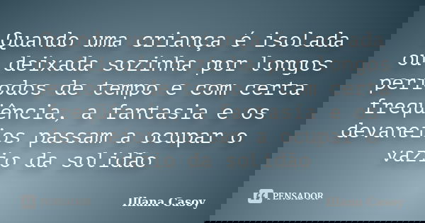 Quando uma criança é isolada ou deixada sozinha por longos períodos de tempo e com certa freqüência, a fantasia e os devaneios passam a ocupar o vazio da solidã... Frase de Illana Casoy.