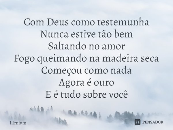 Com Deus como testemunha
Nunca estive tão bem
Saltando no amor
Fogo queimando na madeira seca
Começou como nada
Agora é ouro
E é tudo sobre você⁠... Frase de Illenium.
