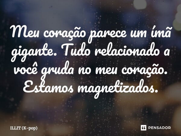 ⁠Meu coração parece um ímã gigante. Tudo relacionado a você gruda no meu coração. Estamos magnetizados.... Frase de ILLIT (K-pop).