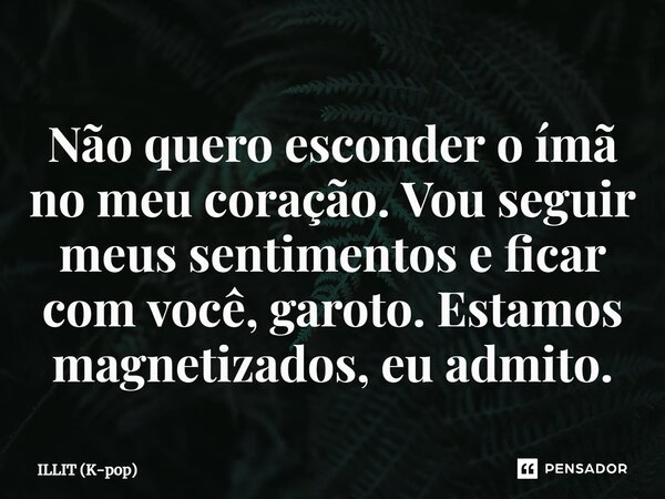 ⁠Não quero esconder o ímã no meu coração. Vou seguir meus sentimentos e ficar com você, garoto. Estamos magnetizados, eu admito.... Frase de ILLIT (K-pop).