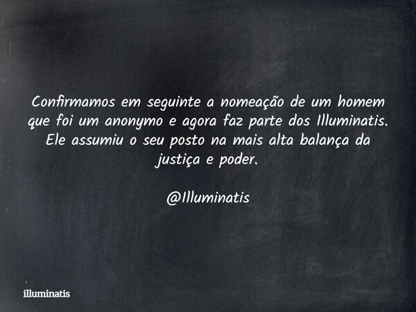 Confirmamos em seguinte a nomeação de um homem que foi um anonymo e agora faz parte dos Illuminatis. Ele assumiu o seu posto na mais alta balança da justiça e p... Frase de illuminatis.