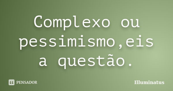 Complexo ou pessimismo,eis a questão.... Frase de Illuminatus.