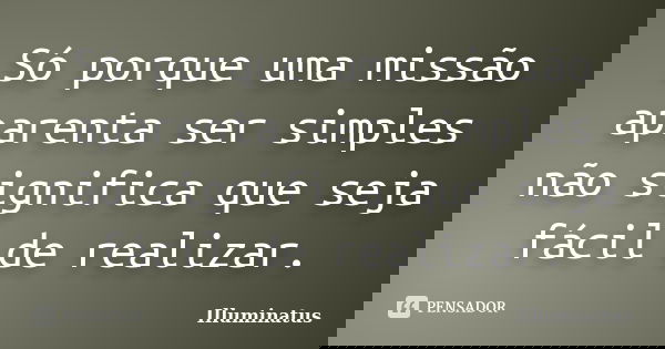 Só porque uma missão aparenta ser simples não significa que seja fácil de realizar.... Frase de Illuminatus.