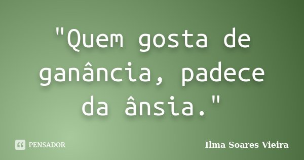 "Quem gosta de ganância, padece da ânsia."... Frase de Ilma Soares Vieira.