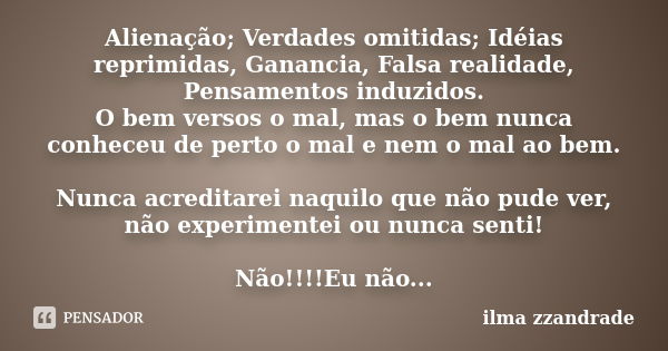 Alienação; Verdades omitidas; Idéias reprimidas, Ganancia, Falsa realidade, Pensamentos induzidos. O bem versos o mal, mas o bem nunca conheceu de perto o mal e... Frase de ilma zzandrade.