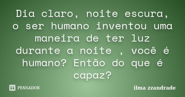 Dia claro, noite escura, o ser humano inventou uma maneira de ter luz durante a noite , você é humano? Então do que é capaz?... Frase de ilma zzandrade.